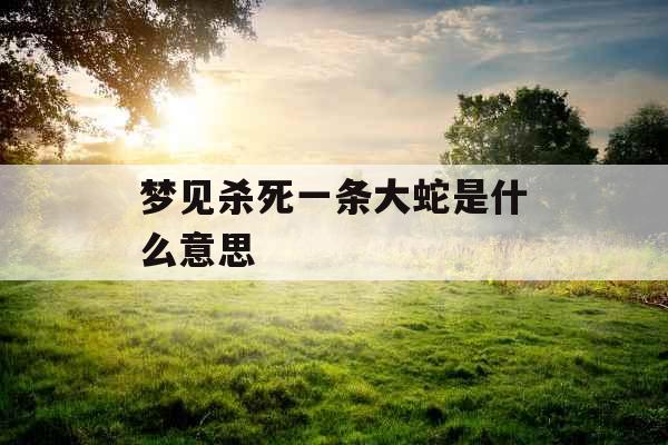 梦见杀死一条大蛇是什么意思 