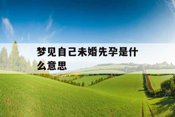 梦见自己未婚先孕是什么意思 