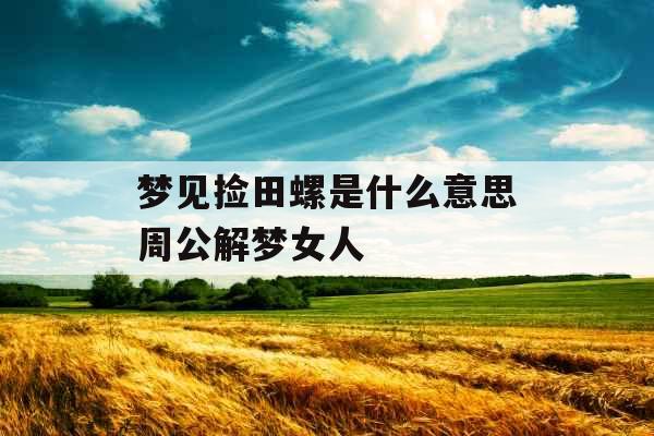 梦见捡田螺是什么意思周公解梦女人 
