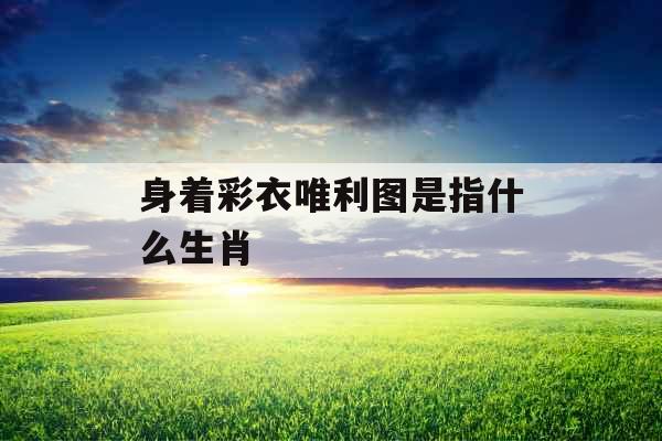 身着彩衣唯利图是指什么生肖 