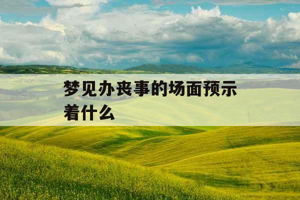 梦见办丧事的场面预示着什么 