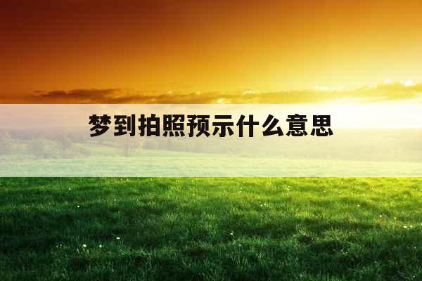 梦到拍照预示什么意思 