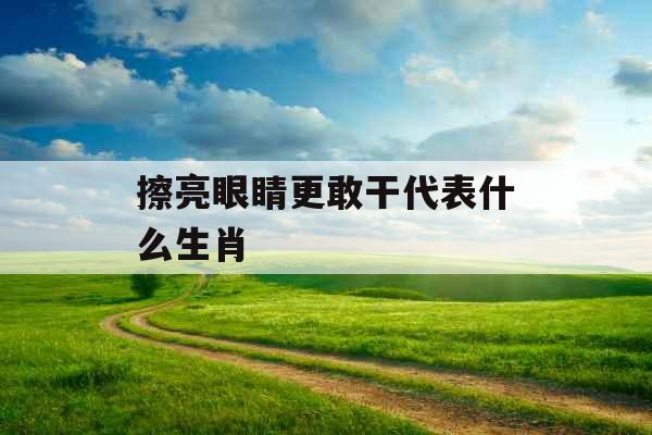 擦亮眼睛更敢干代表什么生肖 