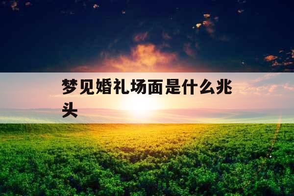 梦见婚礼场面是什么兆头 