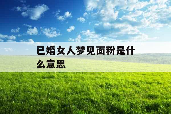 已婚女人梦见面粉是什么意思 