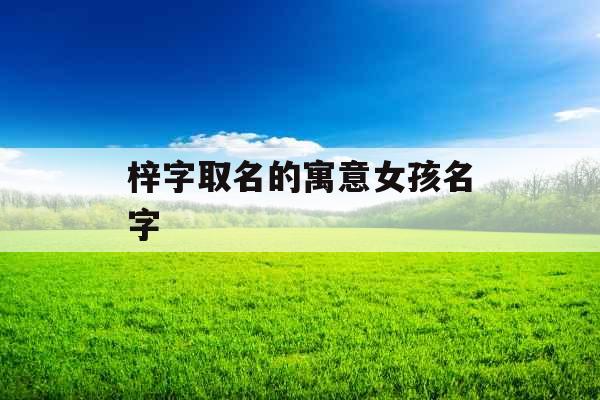 梓字取名的寓意女孩名字 