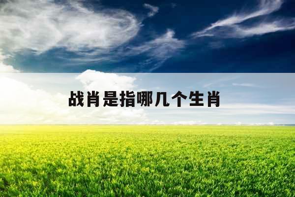 战肖是指哪几个生肖 