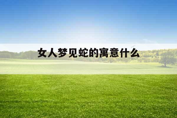 女人梦见蛇的寓意什么 