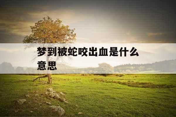 梦到被蛇咬出血是什么意思 