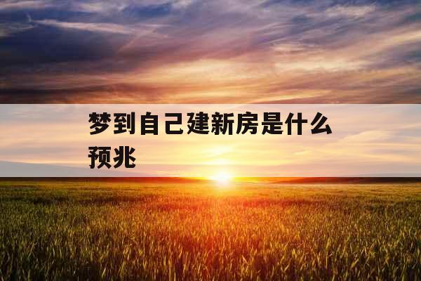 梦到自己建新房是什么预兆 