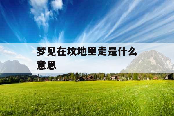 梦见在坟地里走是什么意思 