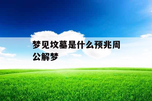 梦见坟墓是什么预兆周公解梦 
