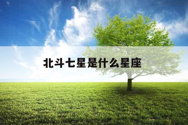 北斗七星是什么星座 