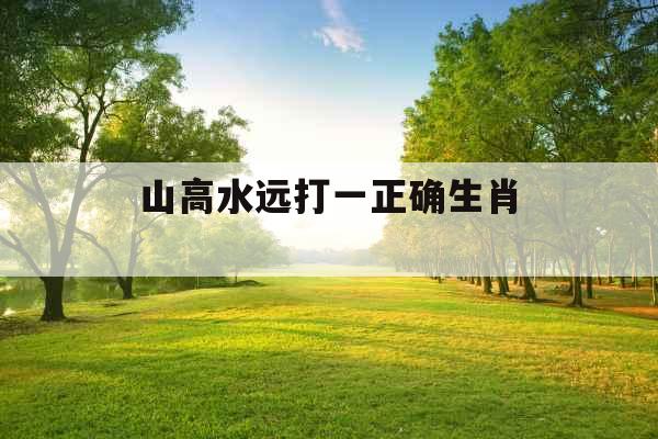 山高水远打一正确生肖 