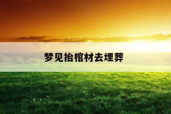 梦见抬棺材去埋葬 