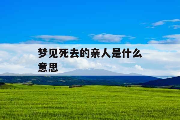 梦见死去的亲人是什么意思 