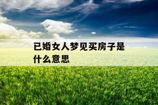 已婚女人梦见买房子是什么意思 