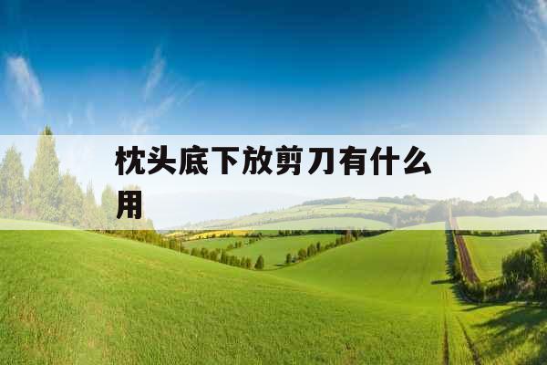 枕头底下放剪刀有什么用 