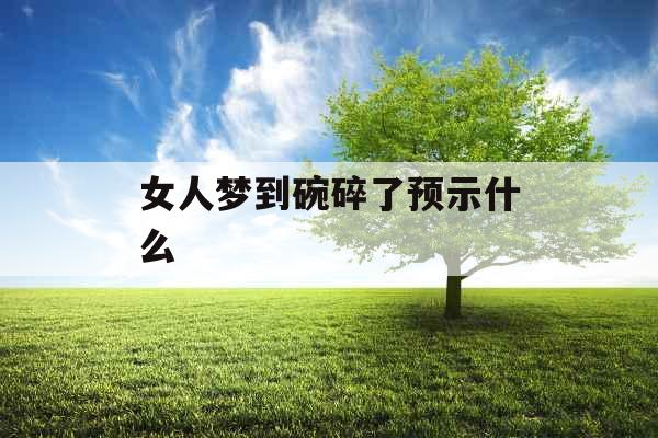 女人梦到碗碎了预示什么 