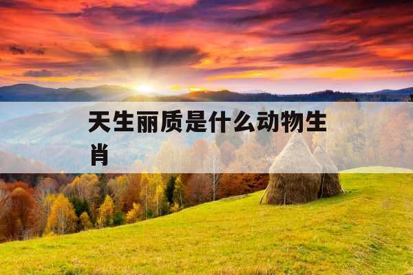 天生丽质是什么动物生肖 