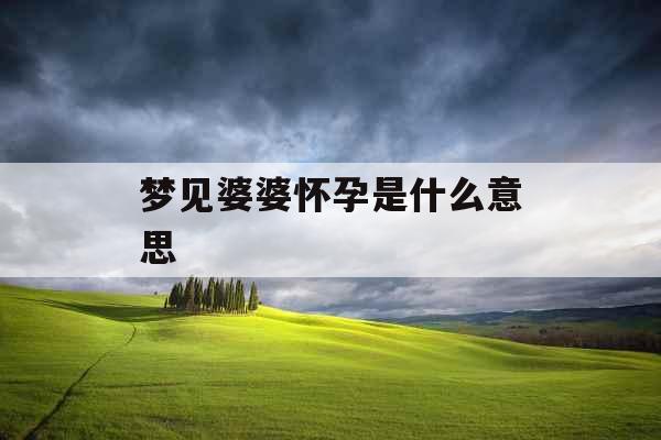 梦见婆婆怀孕是什么意思 