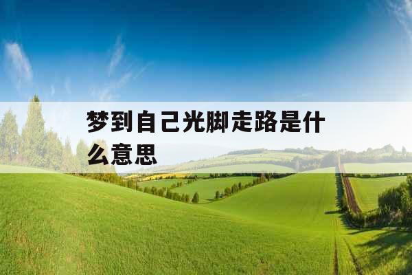 梦到自己光脚走路是什么意思 