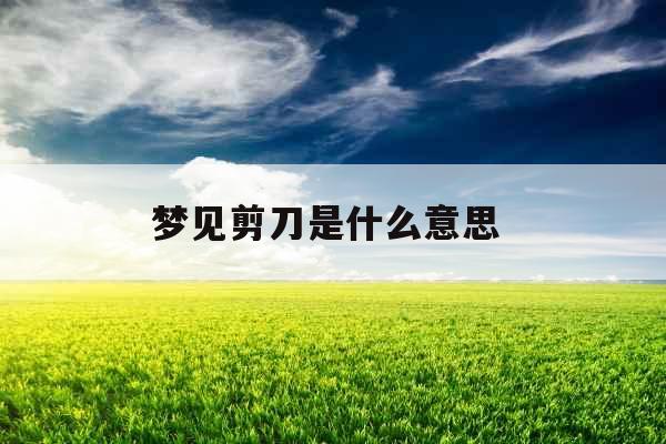 梦见剪刀是什么意思 