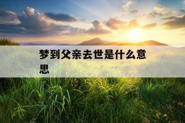 梦到父亲去世是什么意思 