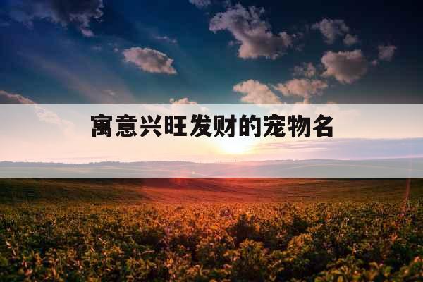 寓意兴旺发财的宠物名 寓意兴旺发财的宠物名