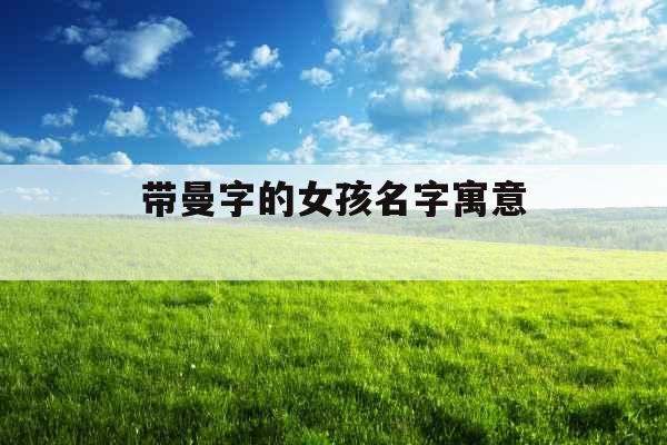 带曼字的女孩名字寓意 带曼字的女孩名字寓意