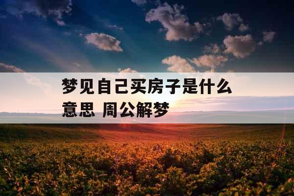 梦见自己买房子是什么意思 周公解梦 梦见自己买房子是什么意思 周公解梦