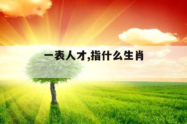 一表人才,指什么生肖 