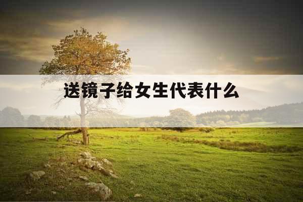 送镜子给女生代表什么 