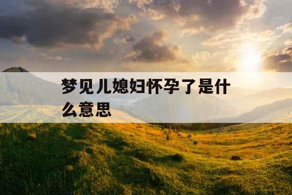 梦见儿媳妇怀孕了是什么意思 