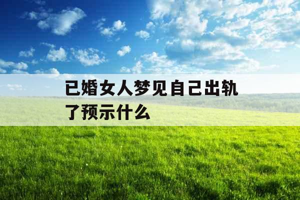 已婚女人梦见自己出轨了预示什么 
