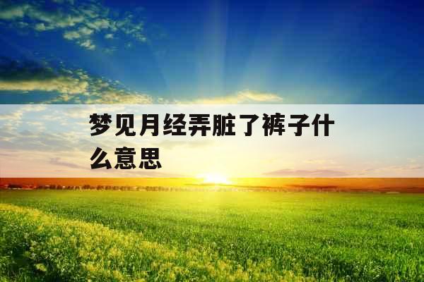 梦见月经弄脏了裤子什么意思 