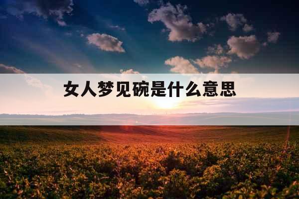 女人梦见碗是什么意思 