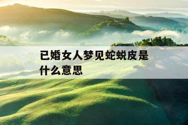 已婚女人梦见蛇蜕皮是什么意思 