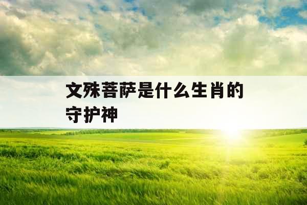 文殊菩萨是什么生肖的守护神 