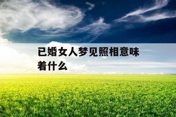 已婚女人梦见照相意味着什么 