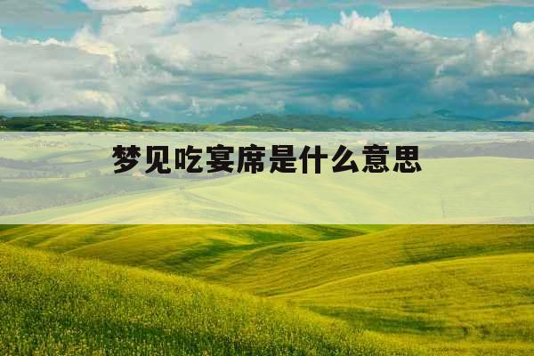 梦见吃宴席是什么意思 