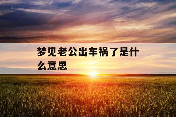 梦见老公出车祸了是什么意思 梦见老公出车祸了是什么意思