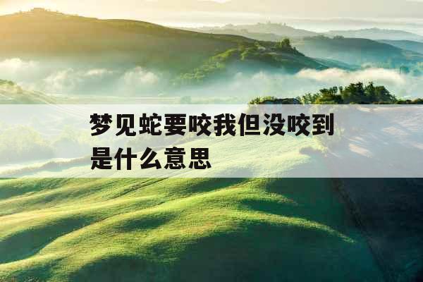 梦见蛇要咬我但没咬到是什么意思 