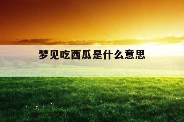 梦见吃西瓜是什么意思 梦见吃西瓜是什么意思