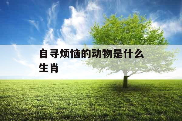 自寻烦恼的动物是什么生肖 