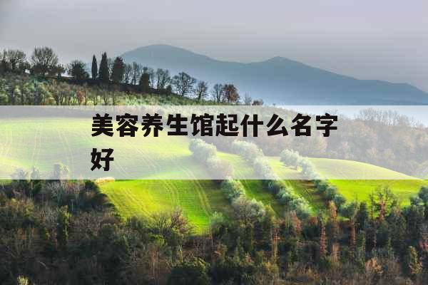 美容养生馆起什么名字好 