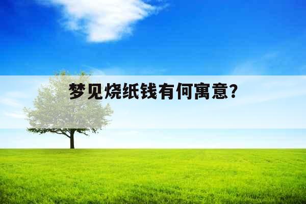 梦见烧纸钱有何寓意？ 