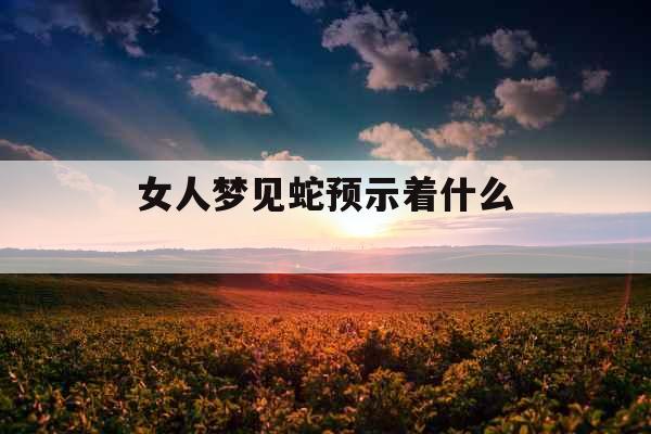 女人梦见蛇预示着什么 