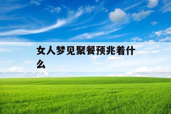 女人梦见聚餐预兆着什么 女人梦见聚餐预兆着什么