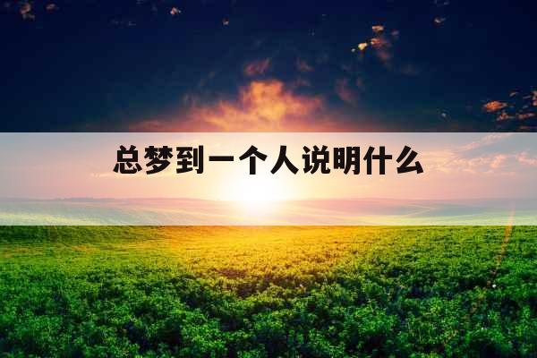总梦到一个人说明什么 